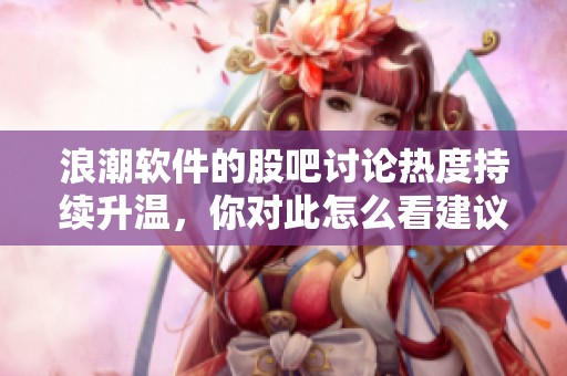 浪潮软件的股吧讨论热度持续升温，你对此怎么看建议分享。
