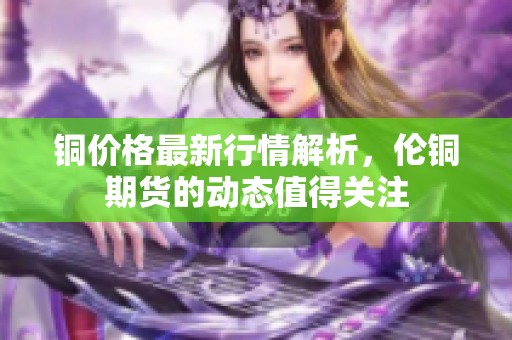 铜价格最新行情解析，伦铜期货的动态值得关注