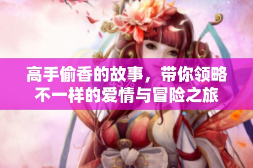 高手偷香的故事，带你领略不一样的爱情与冒险之旅