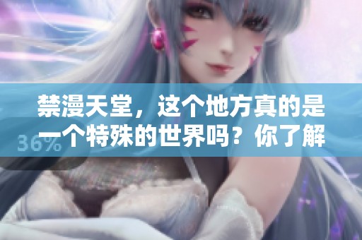 禁漫天堂，这个地方真的是一个特殊的世界吗？你了解其中的秘密吗？