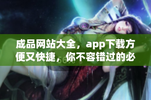 成品网站大全，app下载方便又快捷，你不容错过的必备资源！