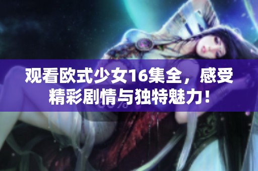 观看欧式少女16集全，感受精彩剧情与独特魅力！
