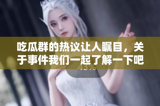 吃瓜群的热议让人瞩目，关于事件我们一起了解一下吧。