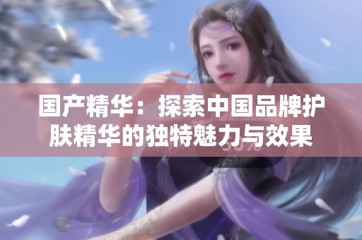 国产精华：探索中国品牌护肤精华的独特魅力与效果