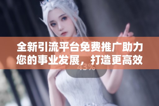 全新引流平台免费推广助力您的事业发展，打造更高效的营销策略