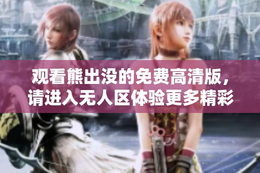 观看熊出没的免费高清版，请进入无人区体验更多精彩内容
