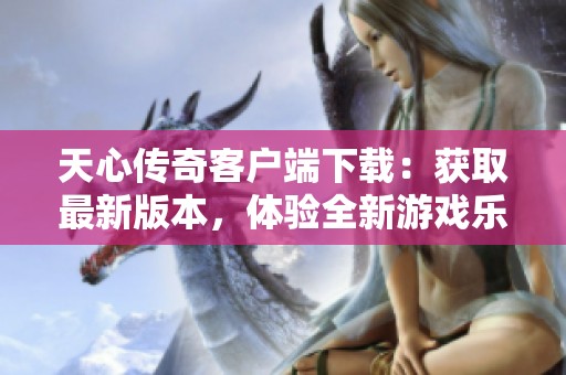 天心传奇客户端下载：获取最新版本，体验全新游戏乐趣尽在其中
