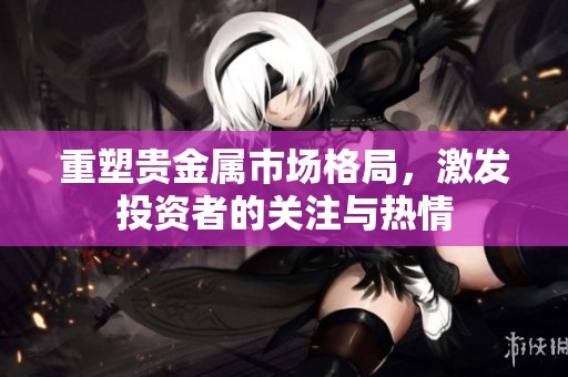 重塑贵金属市场格局，激发投资者的关注与热情