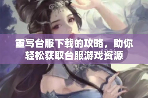 重写台服下载的攻略，助你轻松获取台服游戏资源