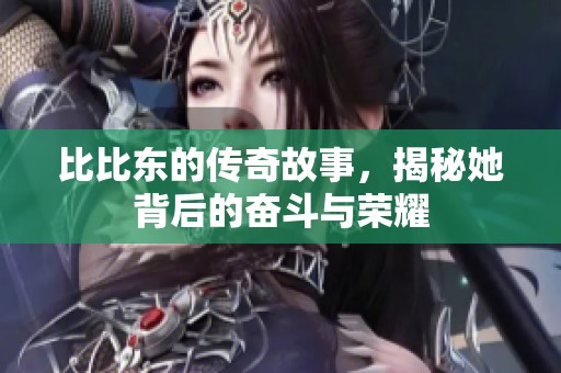 比比东的传奇故事，揭秘她背后的奋斗与荣耀