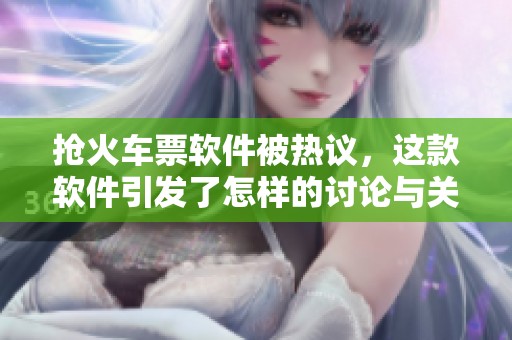 抢火车票软件被热议，这款软件引发了怎样的讨论与关注呢