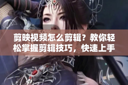 剪映视频怎么剪辑？教你轻松掌握剪辑技巧，快速上手剪映应用！
