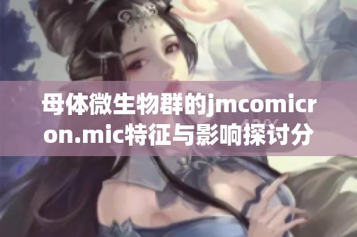 母体微生物群的jmcomicron.mic特征与影响探讨分解析