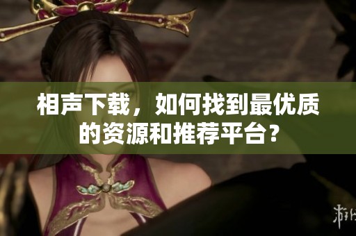 相声下载，如何找到最优质的资源和推荐平台？