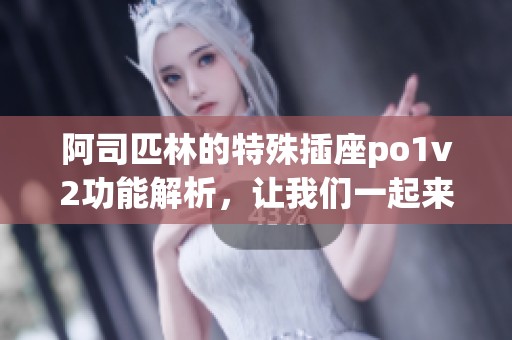 阿司匹林的特殊插座po1v2功能解析，让我们一起来了解一下这些内容