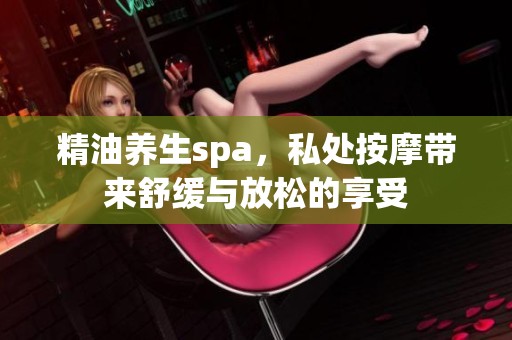 精油养生spa，私处按摩带来舒缓与放松的享受