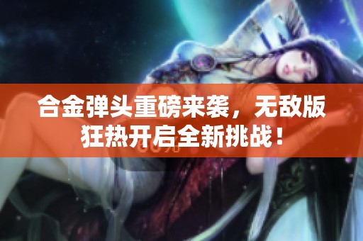 合金弹头重磅来袭，无敌版狂热开启全新挑战！