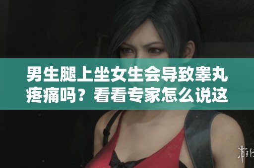 男生腿上坐女生会导致睾丸疼痛吗？看看专家怎么说这个问题。
