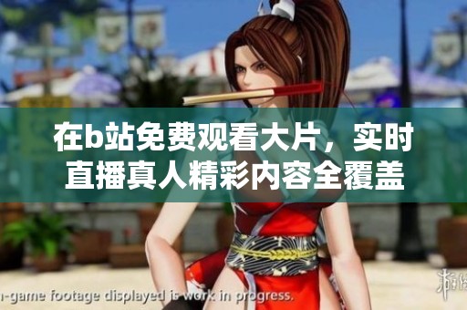 在b站免费观看大片，实时直播真人精彩内容全覆盖