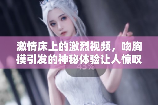 激情床上的激烈视频，吻胸摸引发的神秘体验让人惊叹