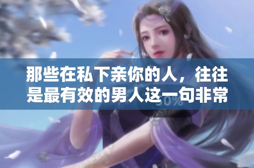 那些在私下亲你的人，往往是最有效的男人这一句非常重要