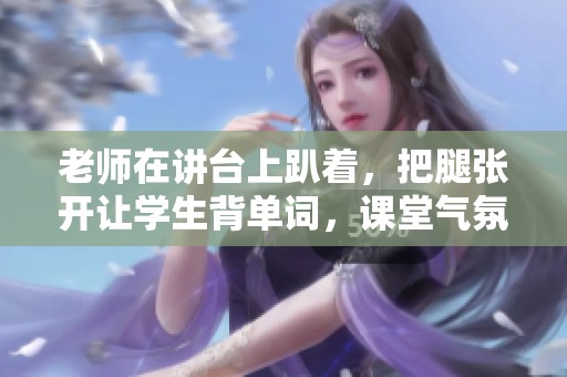 老师在讲台上趴着，把腿张开让学生背单词，课堂气氛引人注目。