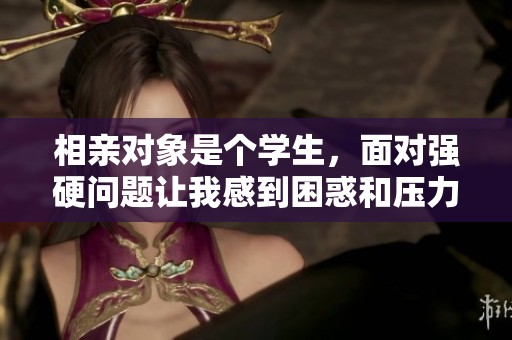 相亲对象是个学生，面对强硬问题让我感到困惑和压力