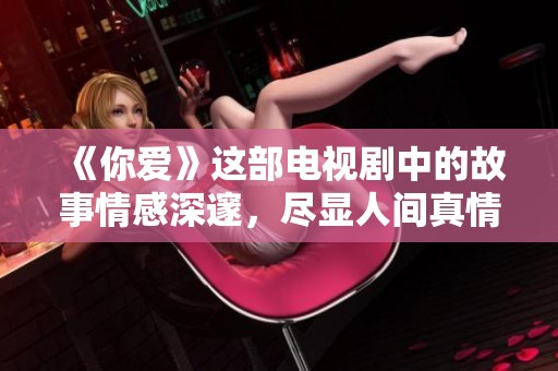 《你爱》这部电视剧中的故事情感深邃，尽显人间真情的探索与追寻