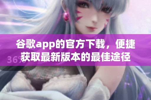 谷歌app的官方下载，便捷获取最新版本的最佳途径