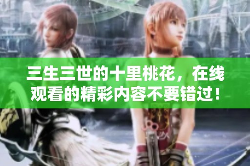 三生三世的十里桃花，在线观看的精彩内容不要错过！