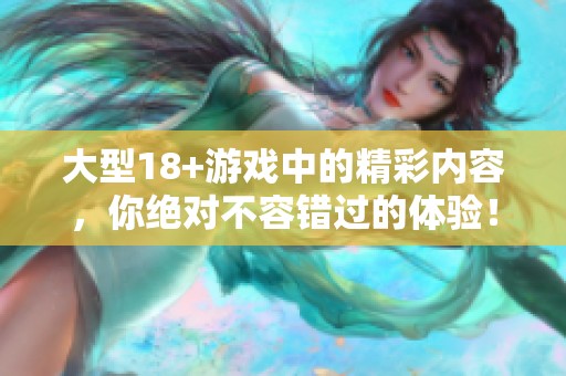 大型18+游戏中的精彩内容，你绝对不容错过的体验！