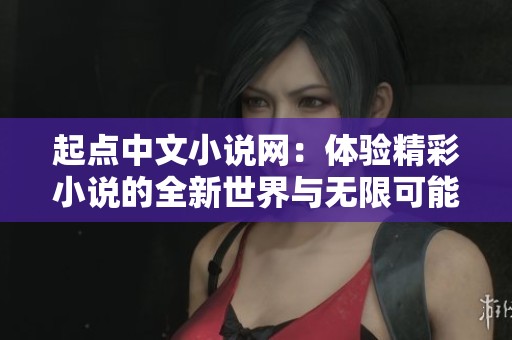 起点中文小说网：体验精彩小说的全新世界与无限可能