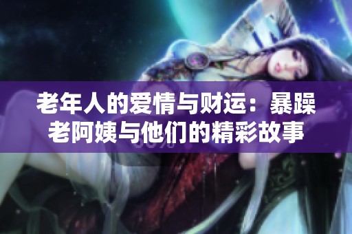 老年人的爱情与财运：暴躁老阿姨与他们的精彩故事