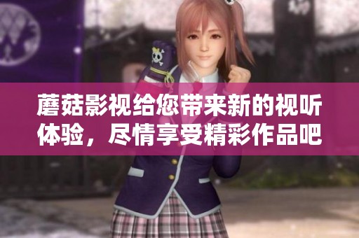 蘑菇影视给您带来新的视听体验，尽情享受精彩作品吧