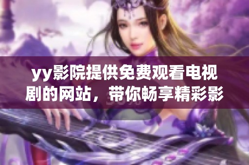 yy影院提供免费观看电视剧的网站，带你畅享精彩影视内容