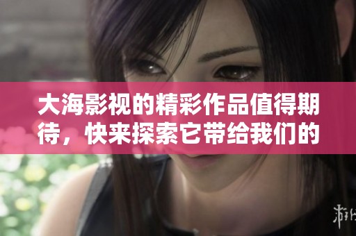 大海影视的精彩作品值得期待，快来探索它带给我们的无穷魅力！