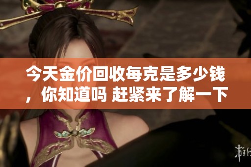 今天金价回收每克是多少钱，你知道吗 赶紧来了解一下最新市场行情吧