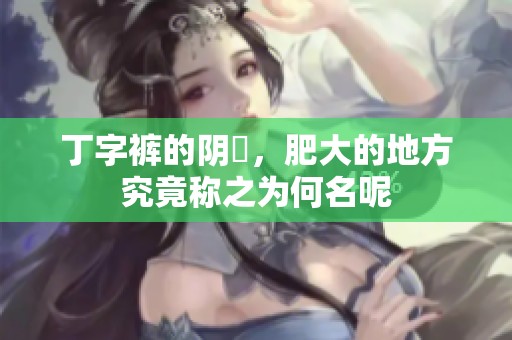 丁字裤的阴脣，肥大的地方究竟称之为何名呢