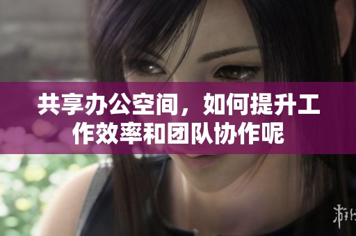 共享办公空间，如何提升工作效率和团队协作呢