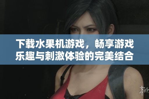 下载水果机游戏，畅享游戏乐趣与刺激体验的完美结合