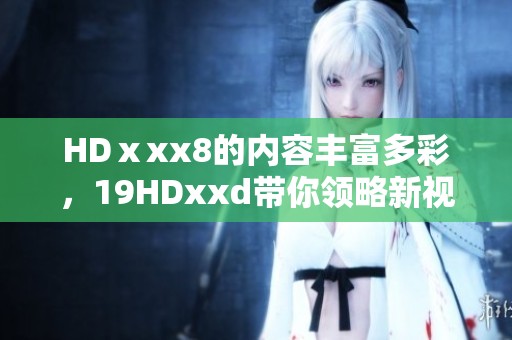 HDⅹxx8的内容丰富多彩，19HDxxd带你领略新视野。