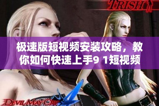 极速版短视频安装攻略，教你如何快速上手9 1短视频的使用方法。