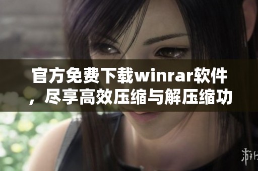 官方免费下载winrar软件，尽享高效压缩与解压缩功能