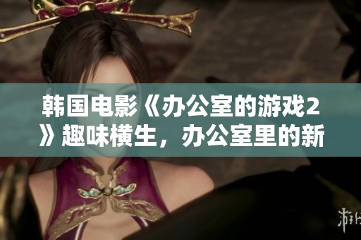 韩国电影《办公室的游戏2》趣味横生，办公室里的新挑战即将开启！