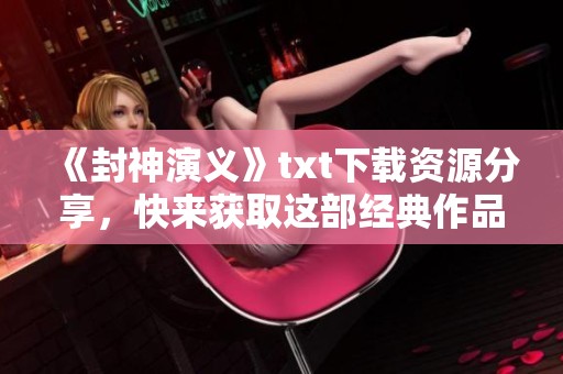 《封神演义》txt下载资源分享，快来获取这部经典作品吧