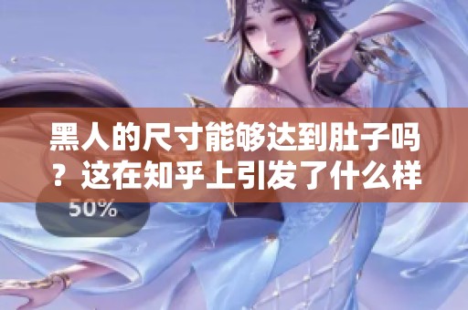黑人的尺寸能够达到肚子吗？这在知乎上引发了什么样的讨论呢？