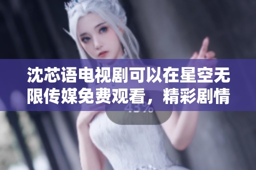 沈芯语电视剧可以在星空无限传媒免费观看，精彩剧情尽在这里等你发现