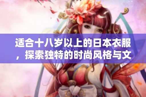 适合十八岁以上的日本衣服，探索独特的时尚风格与文化魅力