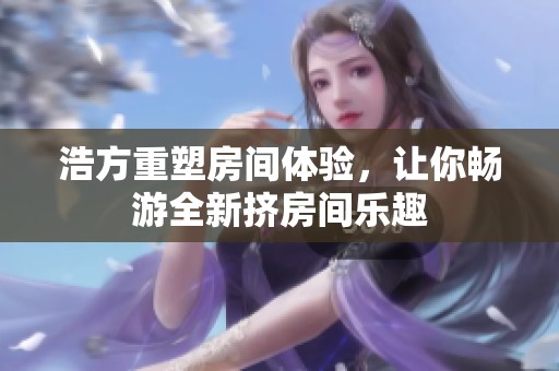 浩方重塑房间体验，让你畅游全新挤房间乐趣