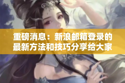 重磅消息：新浪邮箱登录的最新方法和技巧分享给大家